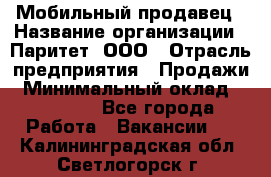 Мобильный продавец › Название организации ­ Паритет, ООО › Отрасль предприятия ­ Продажи › Минимальный оклад ­ 18 000 - Все города Работа » Вакансии   . Калининградская обл.,Светлогорск г.